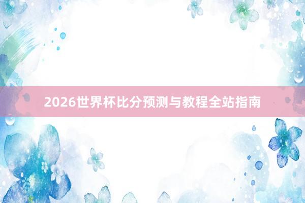 2026世界杯比分预测与教程全站指南