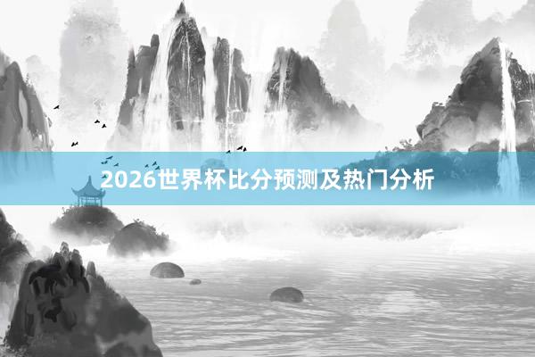 2026世界杯比分预测及热门分析