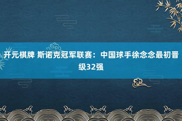 开元棋牌 斯诺克冠军联赛：中国球手徐念念最初晋级32强